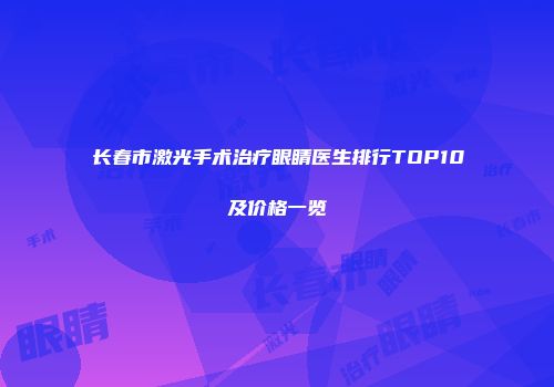 长春市激光手术治疗眼睛医生排行TOP10及价格一览