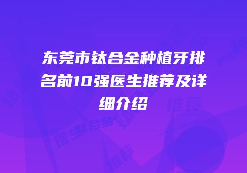 东莞市钛合金种植牙排名前10强医生推荐及详细介绍
