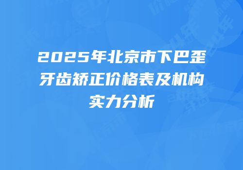 2025年北京市下巴歪牙齿矫正价格表及机构实力分析