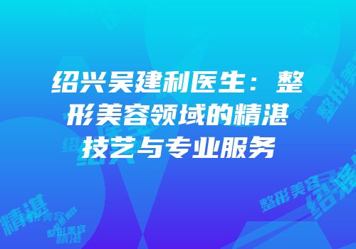 绍兴吴建利医生：整形美容领域的精湛技艺与专业服务