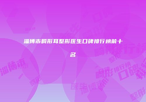 淄博市畸形耳整形医生口碑排行榜前十名