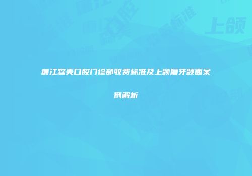 廉江森美口腔门诊部收费标准及上颌磨牙颌面案例解析