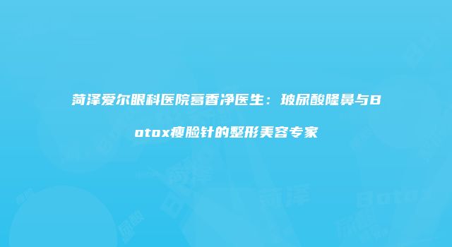 菏泽爱尔眼科医院葛香净医生：玻尿酸隆鼻与Botox瘦脸针的整形美容专家