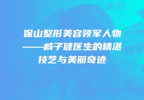 保山整形美容领军人物——臧子健医生的精湛技艺与美丽奇迹