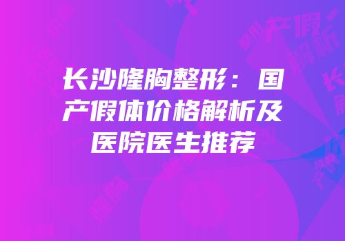 长沙隆胸整形：国产假体价格解析及医院医生推荐