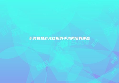 东莞复合彩光祛斑的手术风险有哪些