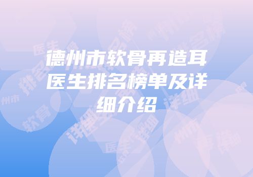德州市软骨再造耳医生排名榜单及详细介绍