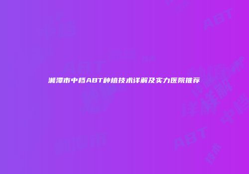 湘潭市中档ABT种植技术详解及实力医院推荐