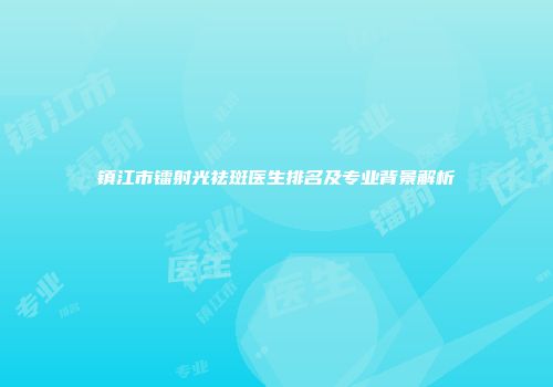 镇江市镭射光祛斑医生排名及专业背景解析