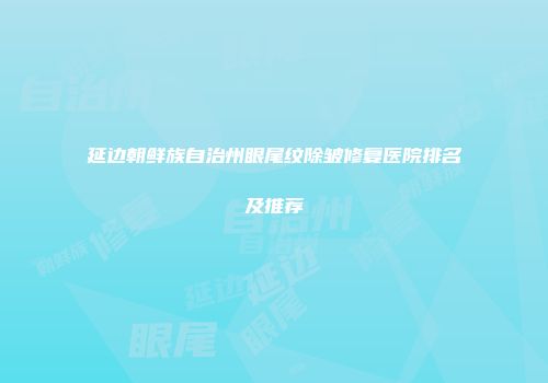 延边朝鲜族自治州眼尾纹除皱修复医院排名及推荐