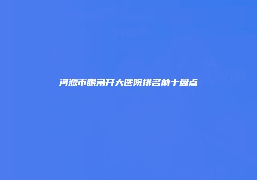 河源市眼角开大医院排名前十盘点