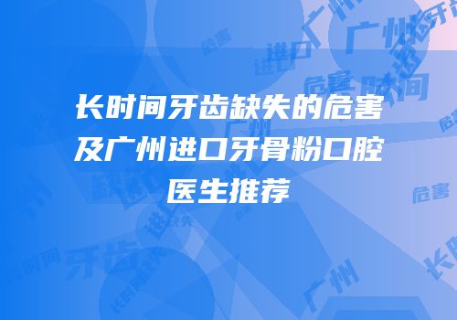 长时间牙齿缺失的危害及广州进口牙骨粉口腔医生推荐