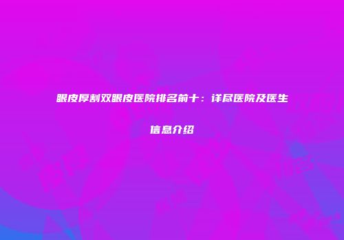眼皮厚割双眼皮医院排名前十：详尽医院及医生信息介绍