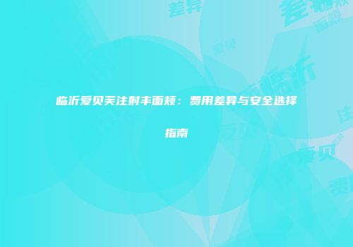 临沂爱贝芙注射丰面颊：费用差异与安全选择指南