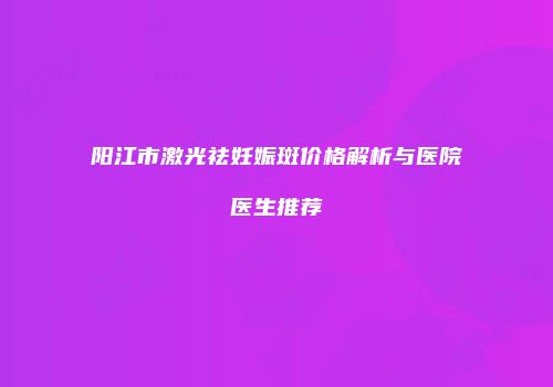 阳江市激光祛妊娠斑价格解析与医院医生推荐