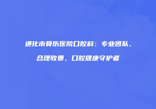 通化市骨伤医院口腔科：专业团队、合理收费，口腔健康守护者