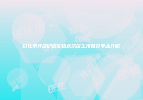 绥化市牙齿即拔即植权威医生排名及专业介绍