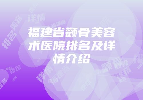 福建省颧骨美容术医院排名及详情介绍