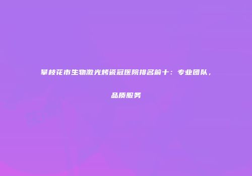 攀枝花市生物激光烤瓷冠医院排名前十：专业团队，品质服务