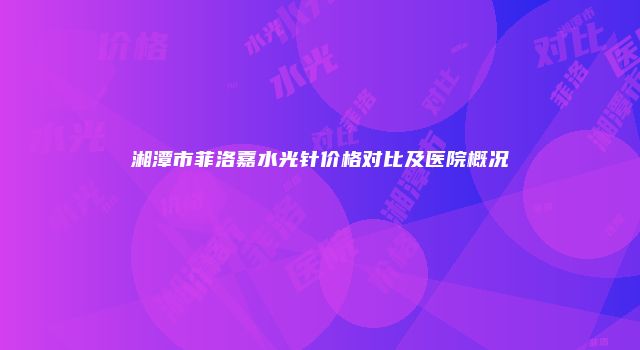 湘潭市菲洛嘉水光针价格对比及医院概况