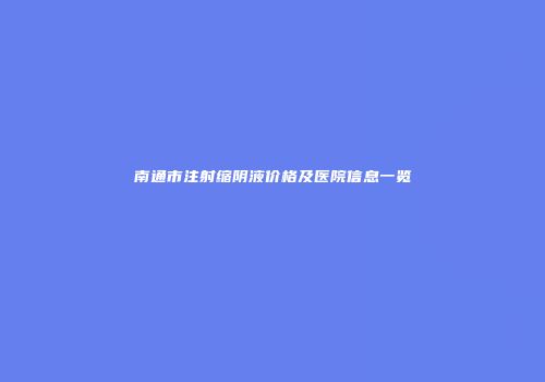 南通市注射缩阴液价格及医院信息一览