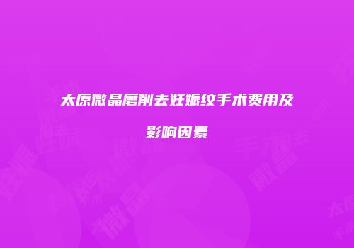 太原微晶磨削去妊娠纹手术费用及影响因素