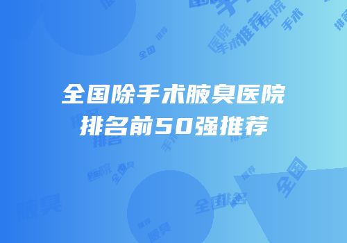 全国除手术腋臭医院排名前50强推荐