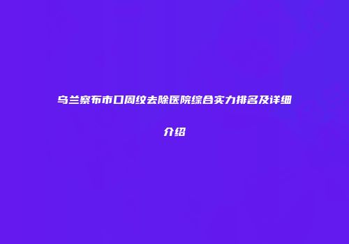乌兰察布市口周纹去除医院综合实力排名及详细介绍