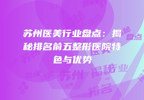 苏州医美行业盘点：揭秘排名前五整形医院特色与优势
