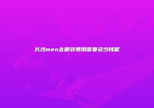 长沙men去眼袋费用需要多少钱呢