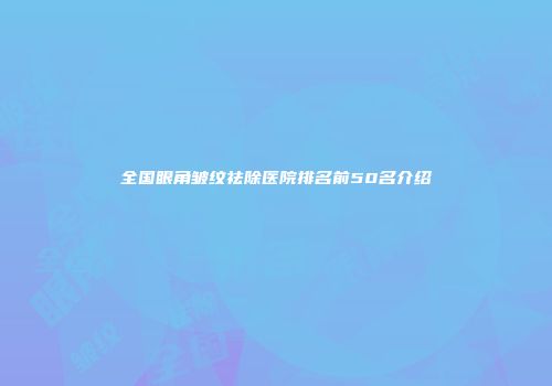 全国眼角皱纹祛除医院排名前50名介绍