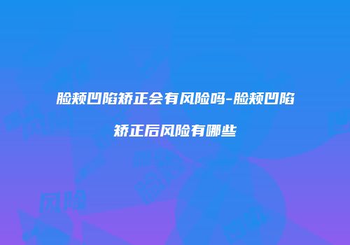 脸颊凹陷矫正会有风险吗-脸颊凹陷矫正后风险有哪些