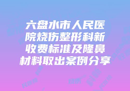 六盘水市人民医院烧伤整形科新收费标准及隆鼻材料取出案例分享