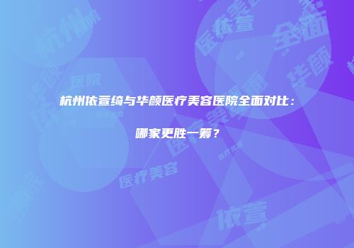 杭州依萱绮与华颜医疗美容医院全面对比：哪家更胜一筹？