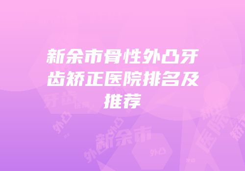 新余市骨性外凸牙齿矫正医院排名及推荐