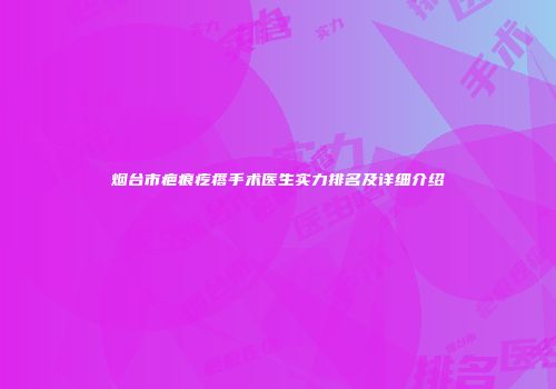 烟台市疤痕疙瘩手术医生实力排名及详细介绍