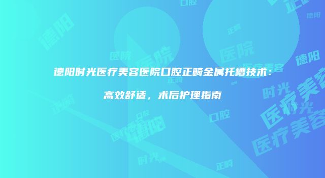 德阳时光医疗美容医院口腔正畸金属托槽技术：高效舒适，术后护理指南