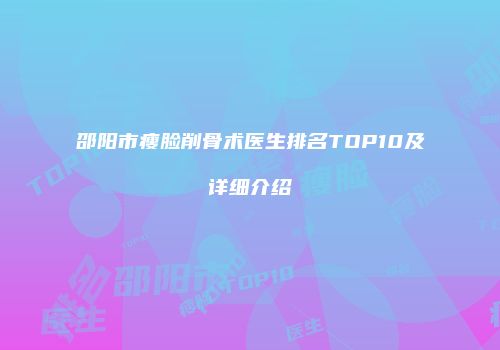 邵阳市瘦脸削骨术医生排名TOP10及详细介绍