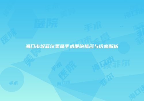 海口市埃菲尔美鼻手术医院排名与价格解析