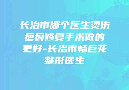 长治市哪个医生烫伤疤痕修复手术做的更好-长治市畅巨花整形医生