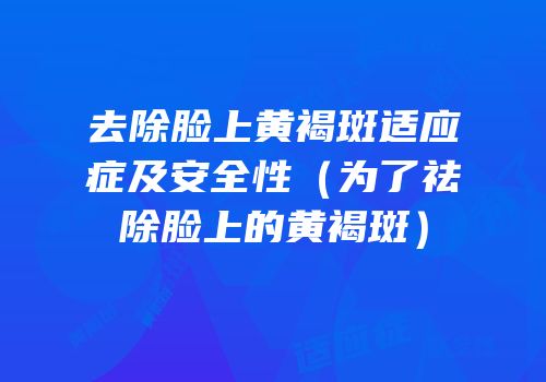 去除脸上黄褐斑适应症及安全性（为了祛除脸上的黄褐斑）