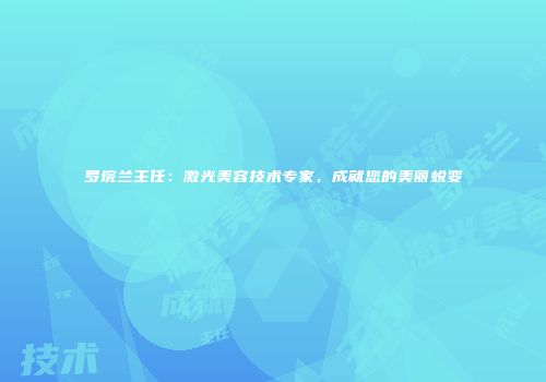 罗垸兰主任：激光美容技术专家，成就您的美丽蜕变