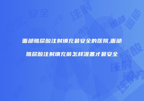 面部玻尿酸注射填充最安全的医院,面部玻尿酸注射填充前怎样准备才最安全