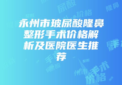 永州市玻尿酸隆鼻整形手术价格解析及医院医生推荐