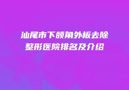 汕尾市下颌角外板去除整形医院排名及介绍