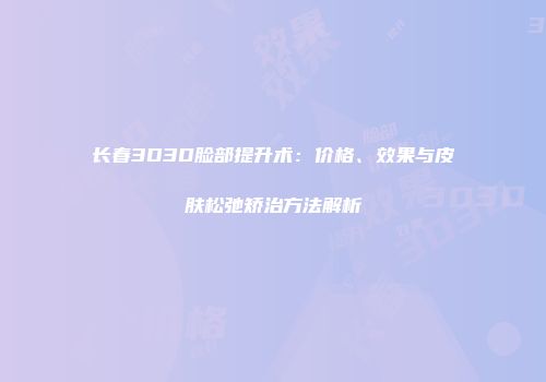 长春3D3D脸部提升术：价格、效果与皮肤松弛矫治方法解析