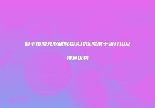 四平市激光除皱除抬头纹医院前十强介绍及特色优势
