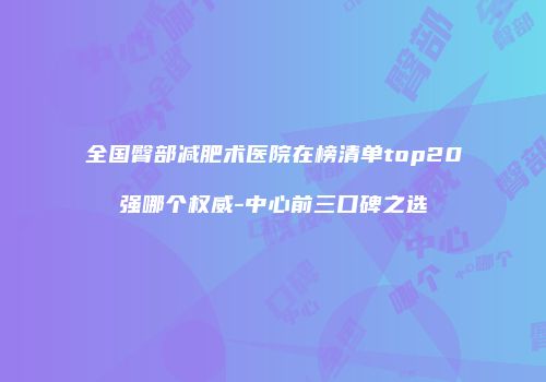全国臀部减肥术医院在榜清单top20强哪个权威-中心前三口碑之选