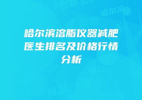 哈尔滨溶脂仪器减肥医生排名及价格行情分析