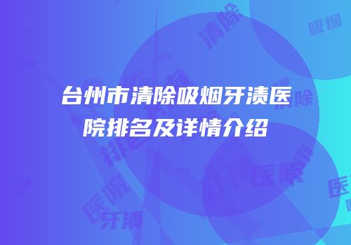 台州市清除吸烟牙渍医院排名及详情介绍